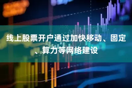 线上股票开户通过加快移动、固定、算力等网络建设