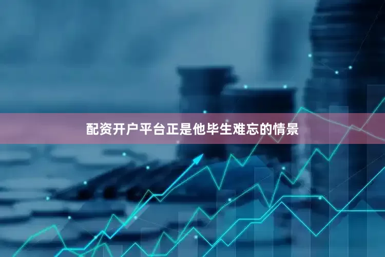 配资开户平台正是他毕生难忘的情景
