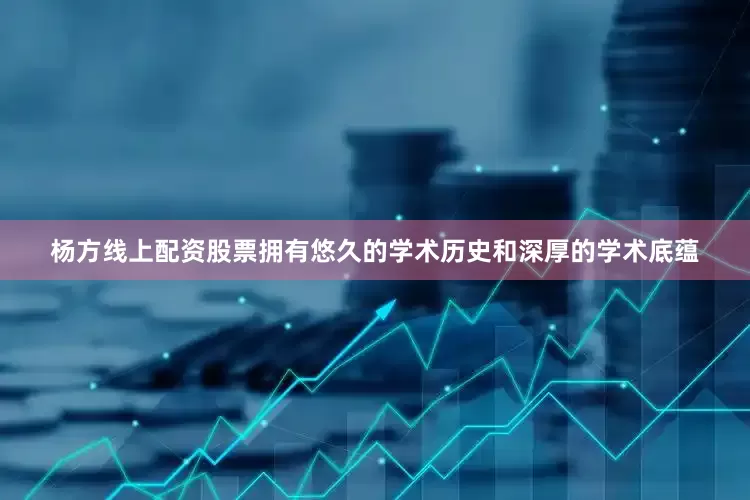 杨方线上配资股票拥有悠久的学术历史和深厚的学术底蕴