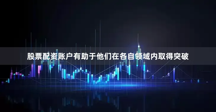 股票配资账户有助于他们在各自领域内取得突破