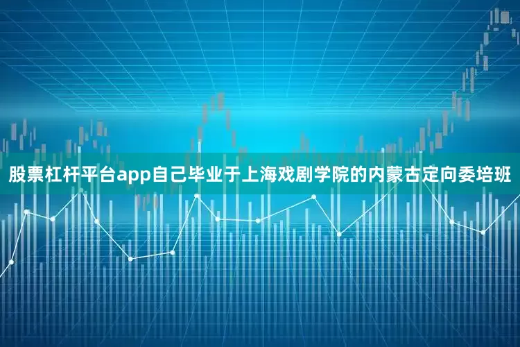 股票杠杆平台app自己毕业于上海戏剧学院的内蒙古定向委培班