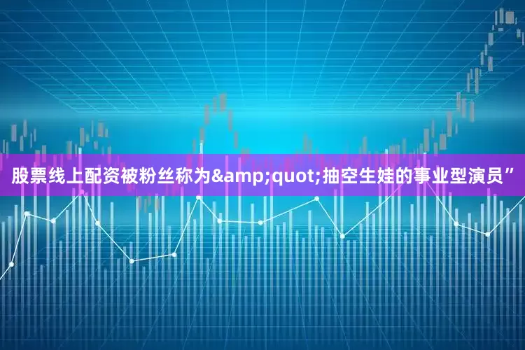 股票线上配资被粉丝称为&quot;抽空生娃的事业型演员”