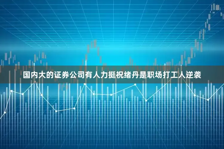 国内大的证券公司有人力挺祝绪丹是职场打工人逆袭