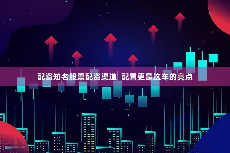 配资知名股票配资渠道  配置更是这车的亮点