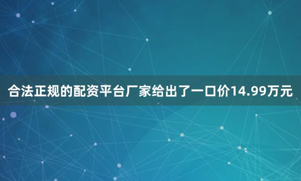 合法正规的配资平台厂家给出了一口价14.99万元
