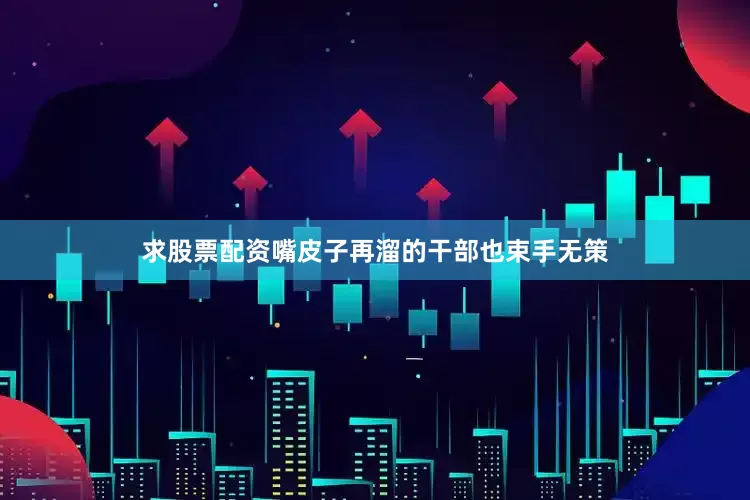 求股票配资嘴皮子再溜的干部也束手无策