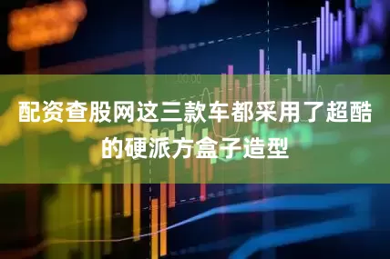 配资查股网这三款车都采用了超酷的硬派方盒子造型