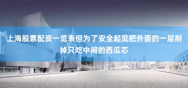 上海股票配资一览表但为了安全起见把外面的一层削掉只吃中间的西瓜芯