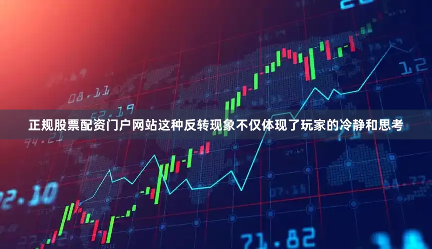 正规股票配资门户网站这种反转现象不仅体现了玩家的冷静和思考