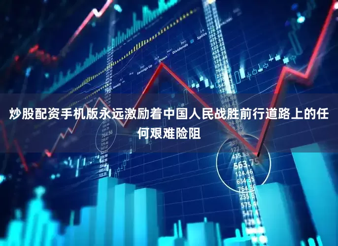 炒股配资手机版永远激励着中国人民战胜前行道路上的任何艰难险阻