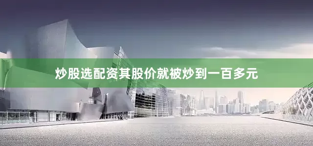 炒股选配资其股价就被炒到一百多元
