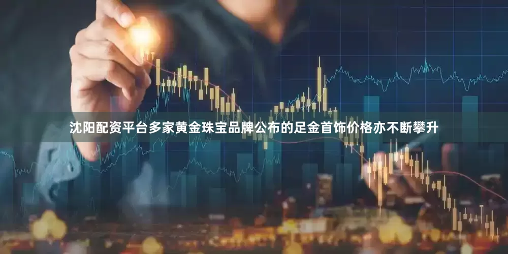 沈阳配资平台多家黄金珠宝品牌公布的足金首饰价格亦不断攀升