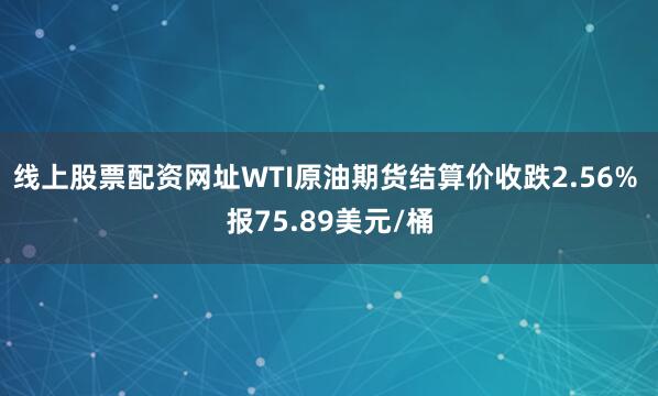 线上股票配资网址WTI原油期货结算价收跌2.56% 报75.89美元/桶