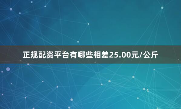 正规配资平台有哪些相差25.00元/公斤