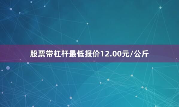 股票带杠杆最低报价12.00元/公斤