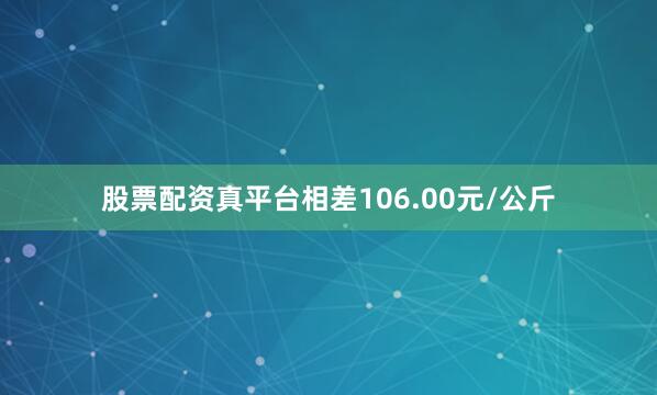 股票配资真平台相差106.00元/公斤