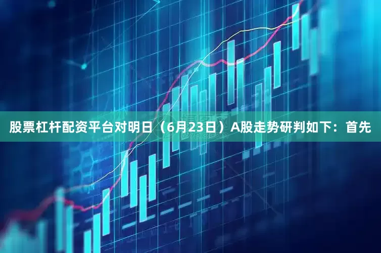股票杠杆配资平台对明日（6月23日）A股走势研判如下：首先