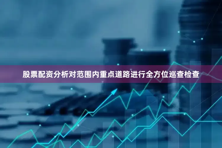 股票配资分析对范围内重点道路进行全方位巡查检查