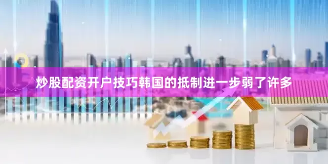 炒股配资开户技巧韩国的抵制进一步弱了许多