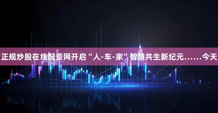 正规炒股在线配资网开启“人-车-家”智慧共生新纪元……今天