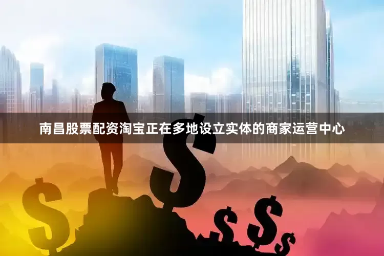 南昌股票配资淘宝正在多地设立实体的商家运营中心