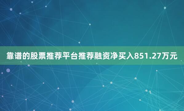 靠谱的股票推荐平台推荐融资净买入851.27万元