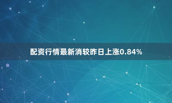 配资行情最新消较昨日上涨0.84%