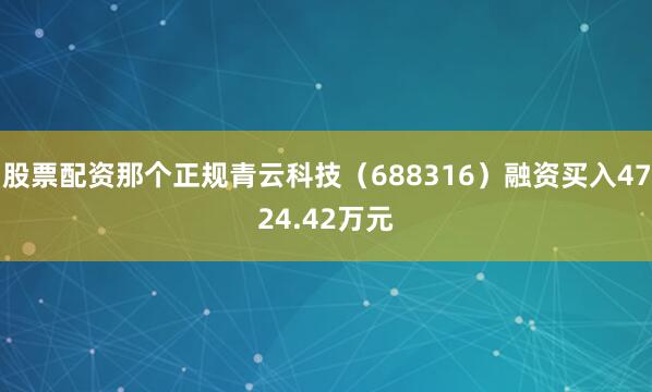 股票配资那个正规青云科技（688316）融资买入4724.42万元