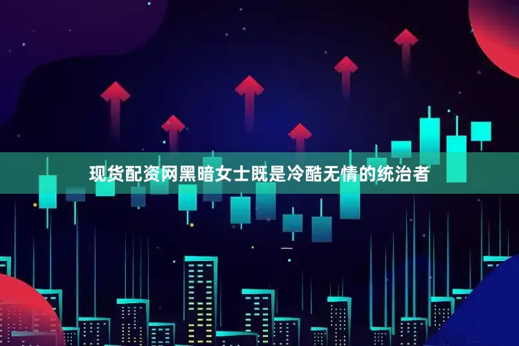 现货配资网黑暗女士既是冷酷无情的统治者