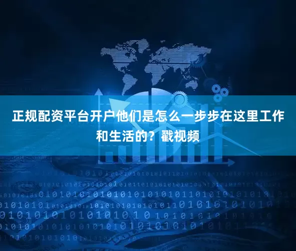 正规配资平台开户他们是怎么一步步在这里工作和生活的？戳视频