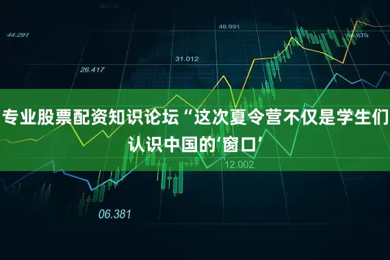 专业股票配资知识论坛“这次夏令营不仅是学生们认识中国的‘窗口’