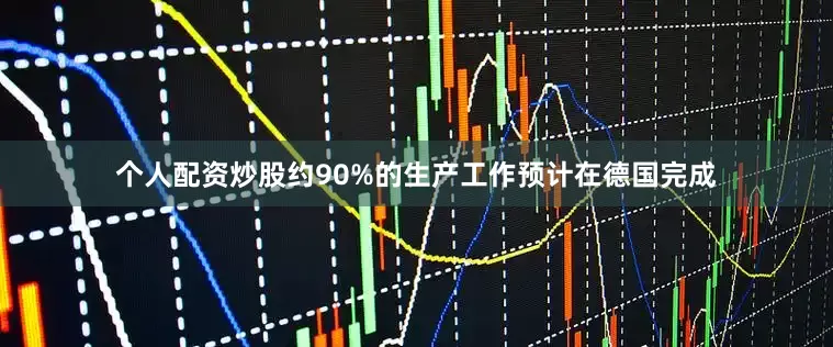 个人配资炒股约90%的生产工作预计在德国完成