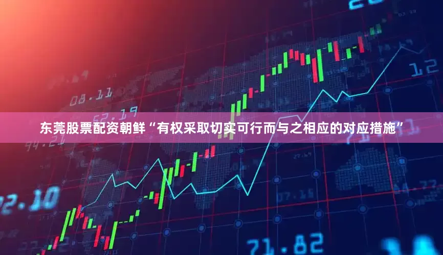 东莞股票配资朝鲜“有权采取切实可行而与之相应的对应措施”