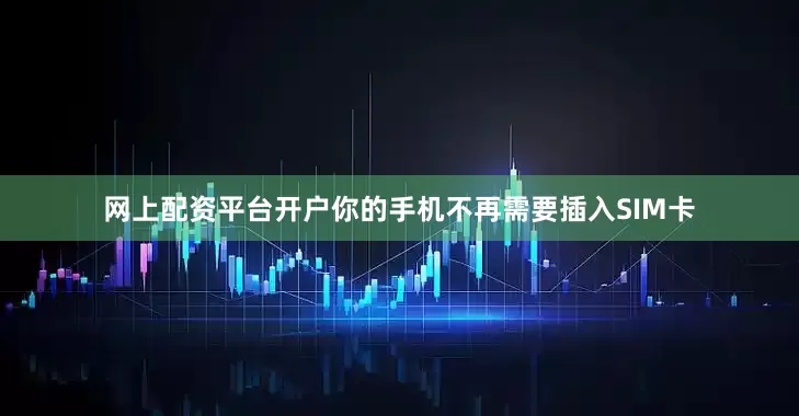 网上配资平台开户你的手机不再需要插入SIM卡