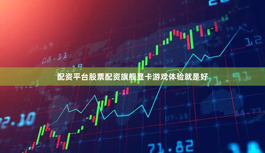 配资平台股票配资旗舰显卡游戏体验就是好