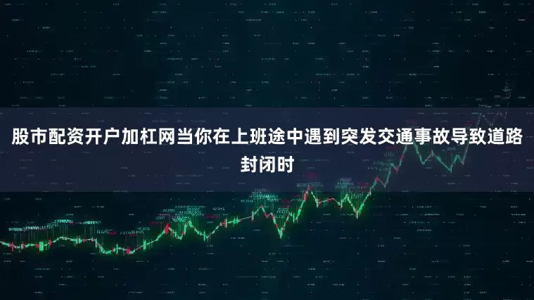 股市配资开户加杠网当你在上班途中遇到突发交通事故导致道路封闭时