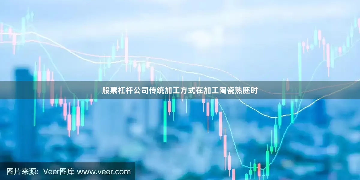 股票杠杆公司传统加工方式在加工陶瓷熟胚时