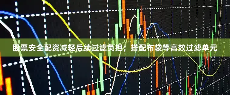 股票安全配资减轻后续过滤负担；搭配布袋等高效过滤单元
