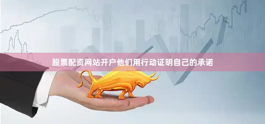 股票配资网站开户他们用行动证明自己的承诺