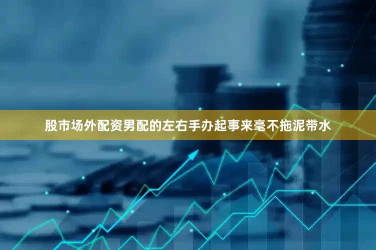 股市场外配资男配的左右手办起事来毫不拖泥带水