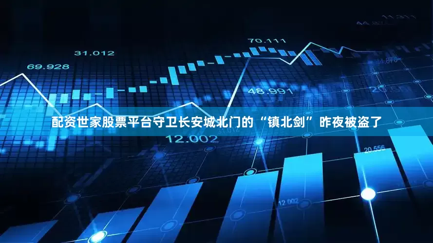 配资世家股票平台守卫长安城北门的 “镇北剑” 昨夜被盗了