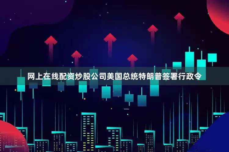 网上在线配资炒股公司美国总统特朗普签署行政令