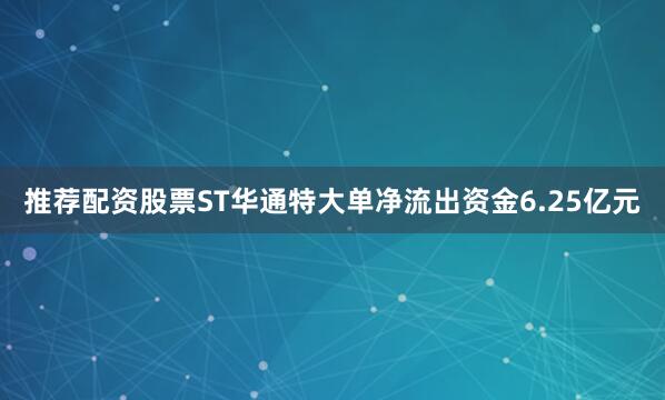 推荐配资股票ST华通特大单净流出资金6.25亿元