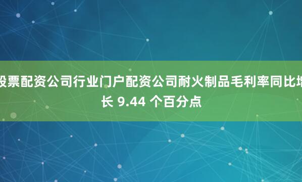 股票配资公司行业门户配资公司耐火制品毛利率同比增长 9.44 个百分点