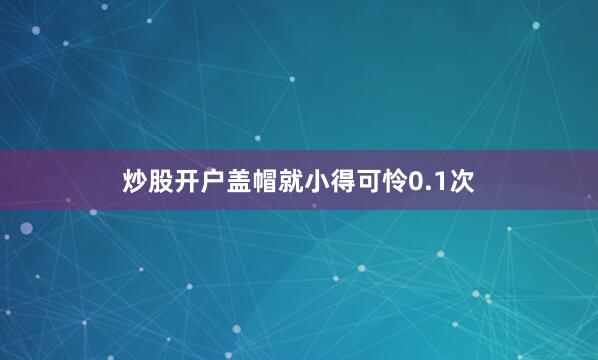 炒股开户盖帽就小得可怜0.1次