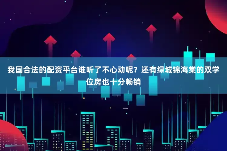 我国合法的配资平台谁听了不心动呢？还有绿城锦海棠的双学位房也十分畅销