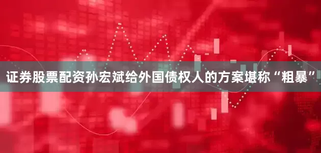 证券股票配资孙宏斌给外国债权人的方案堪称“粗暴”