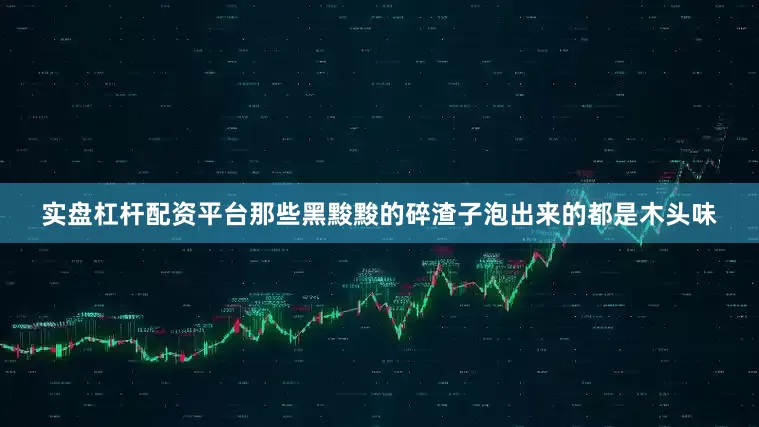 实盘杠杆配资平台那些黑黢黢的碎渣子泡出来的都是木头味