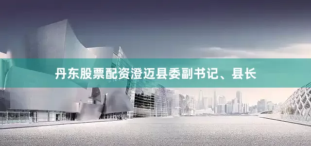 丹东股票配资澄迈县委副书记、县长