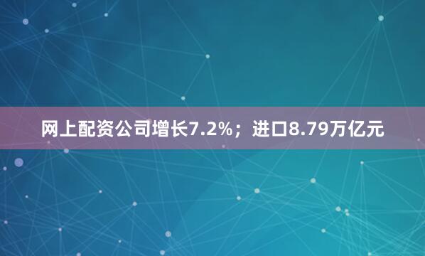 网上配资公司增长7.2%；进口8.79万亿元